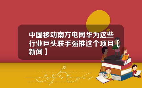 中国移动南方电网华为这些行业巨头联手强推这个项目【新闻】