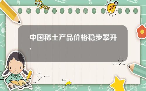 中国稀土产品价格稳步攀升.