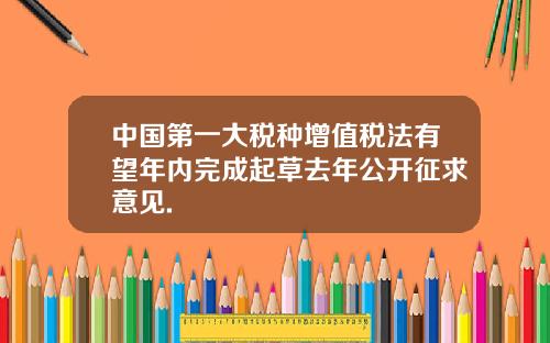中国第一大税种增值税法有望年内完成起草去年公开征求意见.