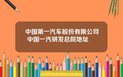 中国第一汽车股份有限公司 中国一汽研发总院地址