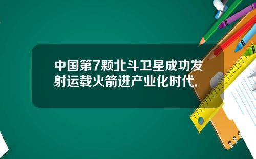 中国第7颗北斗卫星成功发射运载火箭进产业化时代.