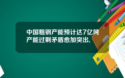 中国粗钢产能预计达7亿吨产能过剩矛盾愈加突出.