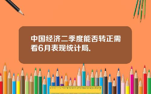 中国经济二季度能否转正需看6月表现统计局.