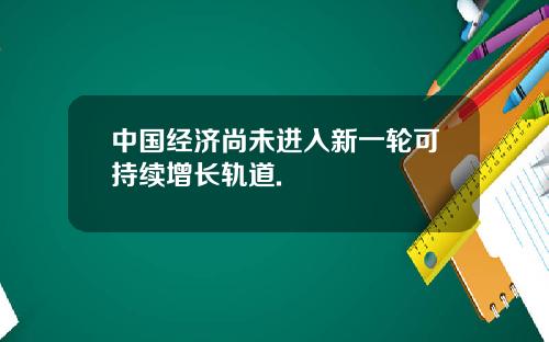 中国经济尚未进入新一轮可持续增长轨道.