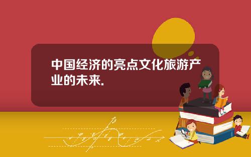 中国经济的亮点文化旅游产业的未来.
