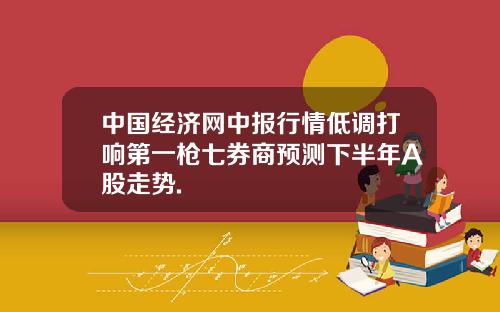 中国经济网中报行情低调打响第一枪七券商预测下半年A股走势.