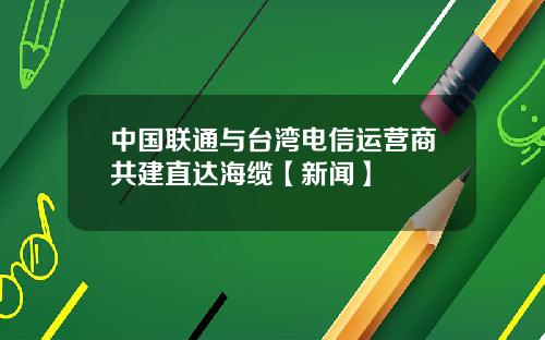 中国联通与台湾电信运营商共建直达海缆【新闻】