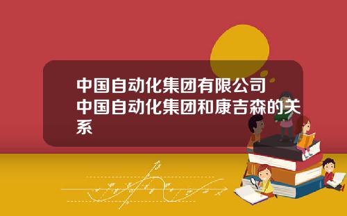 中国自动化集团有限公司 中国自动化集团和康吉森的关系