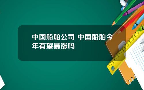 中国船舶公司 中国船舶今年有望暴涨吗