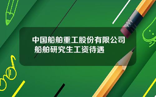 中国船舶重工股份有限公司 船舶研究生工资待遇