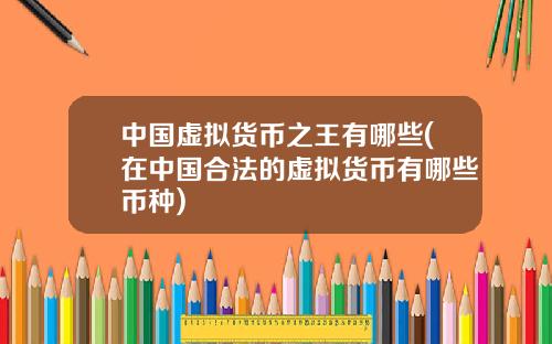 中国虚拟货币之王有哪些(在中国合法的虚拟货币有哪些币种)
