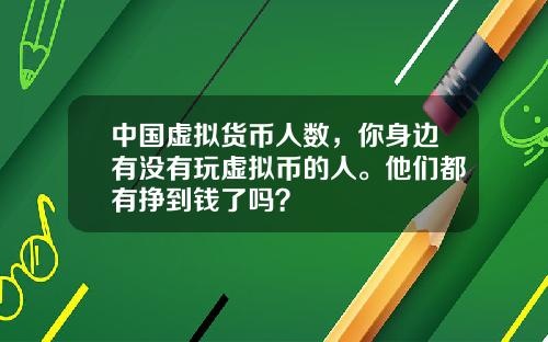 中国虚拟货币人数，你身边有没有玩虚拟币的人。他们都有挣到钱了吗？