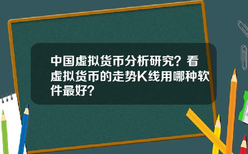 中国虚拟货币分析研究？看虚拟货币的走势K线用哪种软件最好？
