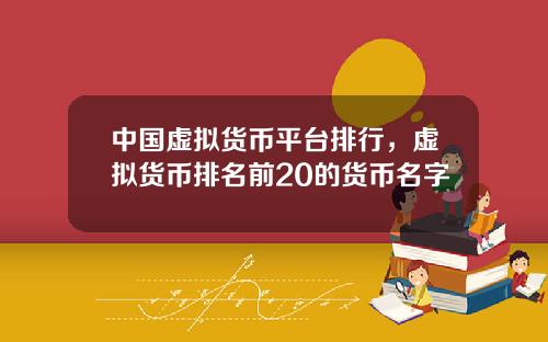 中国虚拟货币平台排行，虚拟货币排名前20的货币名字