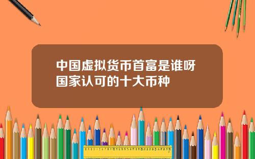 中国虚拟货币首富是谁呀 国家认可的十大币种