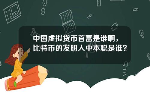 中国虚拟货币首富是谁啊，比特币的发明人中本聪是谁？