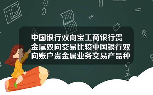 中国银行双向宝工商银行贵金属双向交易比较中国银行双向账户贵金属业务交易产品种类