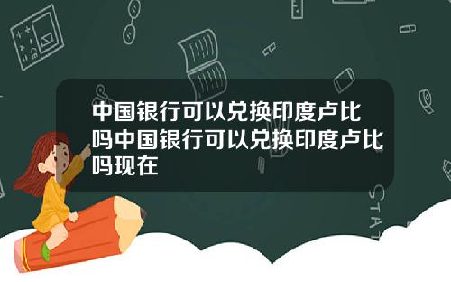 中国银行可以兑换印度卢比吗中国银行可以兑换印度卢比吗现在