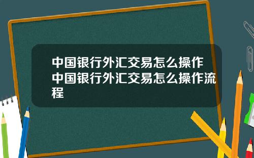 中国银行外汇交易怎么操作中国银行外汇交易怎么操作流程