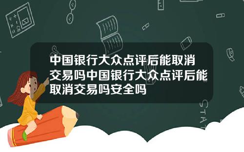 中国银行大众点评后能取消交易吗中国银行大众点评后能取消交易吗安全吗