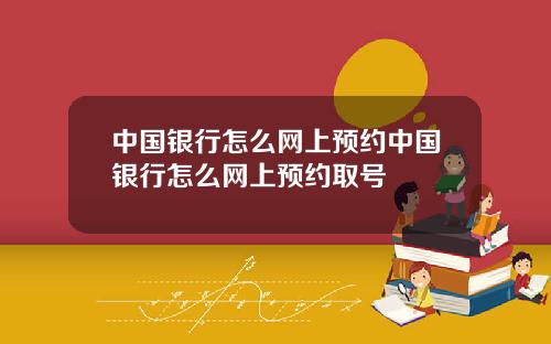 中国银行怎么网上预约中国银行怎么网上预约取号
