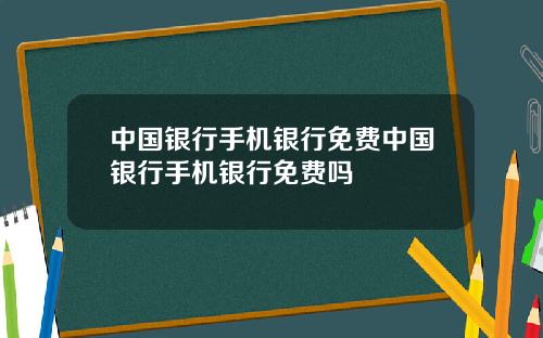 中国银行手机银行免费中国银行手机银行免费吗