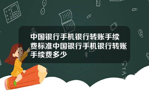 中国银行手机银行转账手续费标准中国银行手机银行转账手续费多少