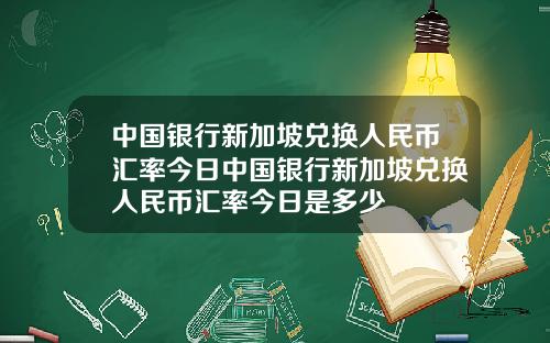 中国银行新加坡兑换人民币汇率今日中国银行新加坡兑换人民币汇率今日是多少
