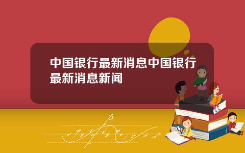 中国银行最新消息中国银行最新消息新闻