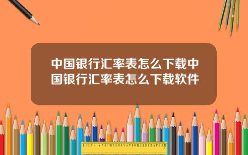 中国银行汇率表怎么下载中国银行汇率表怎么下载软件