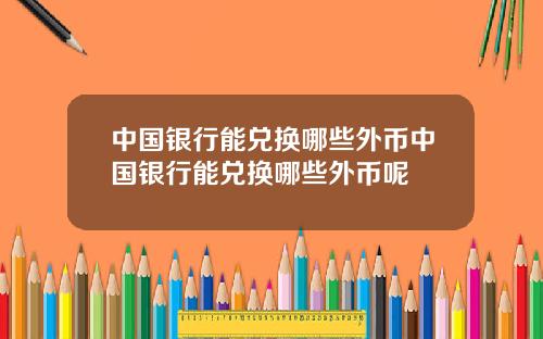 中国银行能兑换哪些外币中国银行能兑换哪些外币呢