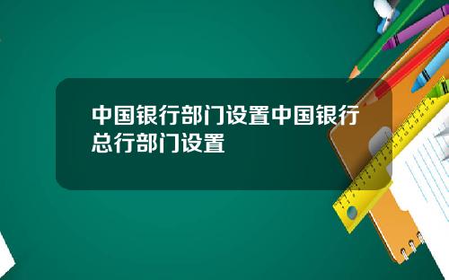 中国银行部门设置中国银行总行部门设置