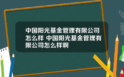 中国阳光基金管理有限公司怎么样 中国阳光基金管理有限公司怎么样啊