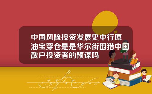 中国风险投资发展史中行原油宝穿仓是是华尔街围猎中国散户投资者的预谋吗