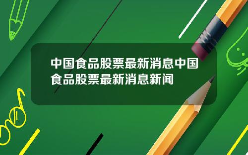 中国食品股票最新消息中国食品股票最新消息新闻