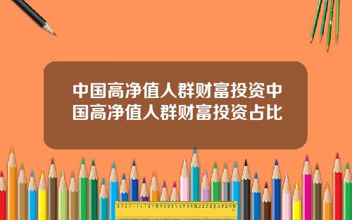 中国高净值人群财富投资中国高净值人群财富投资占比