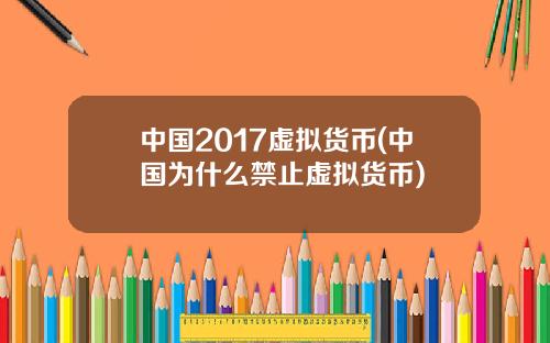 中国2017虚拟货币(中国为什么禁止虚拟货币)