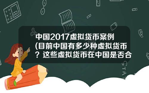 中国2017虚拟货币案例(目前中国有多少种虚拟货币？这些虚拟货币在中国是否合法？)