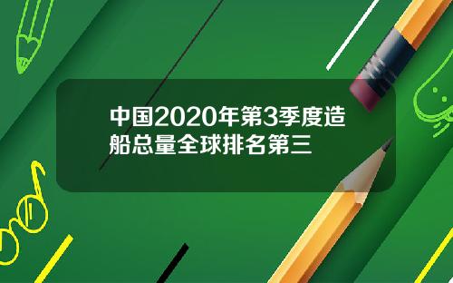 中国2020年第3季度造船总量全球排名第三