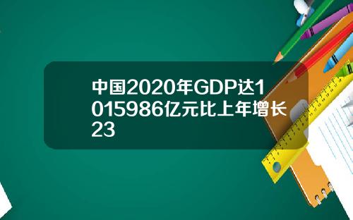中国2020年GDP达1015986亿元比上年增长23