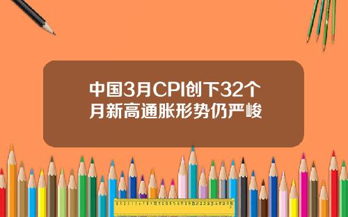 中国3月CPI创下32个月新高通胀形势仍严峻