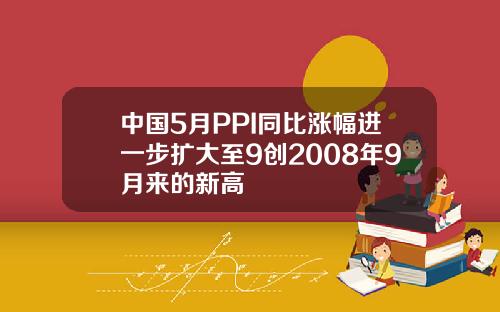 中国5月PPI同比涨幅进一步扩大至9创2008年9月来的新高