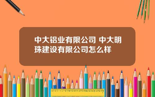 中大铝业有限公司 中大明珠建设有限公司怎么样