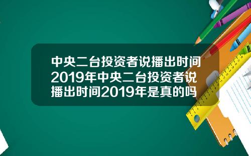中央二台投资者说播出时间2019年中央二台投资者说播出时间2019年是真的吗