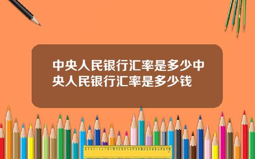 中央人民银行汇率是多少中央人民银行汇率是多少钱