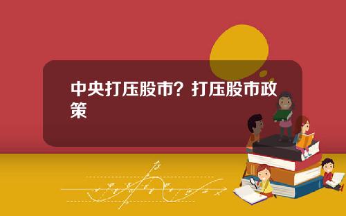 中央打压股市？打压股市政策