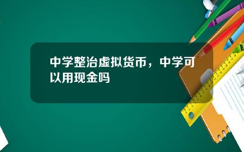 中学整治虚拟货币，中学可以用现金吗
