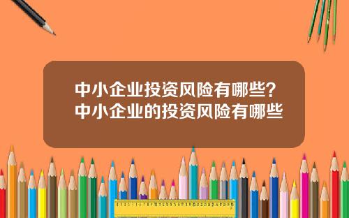 中小企业投资风险有哪些？中小企业的投资风险有哪些