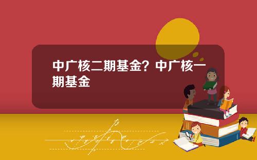 中广核二期基金？中广核一期基金