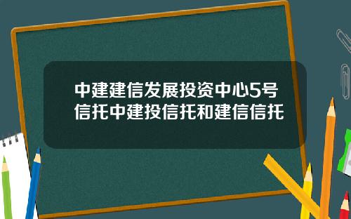 中建建信发展投资中心5号信托中建投信托和建信信托
